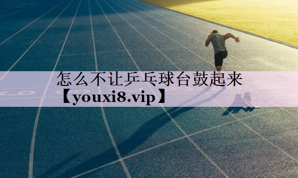 怎么不让乒乓球台鼓起来