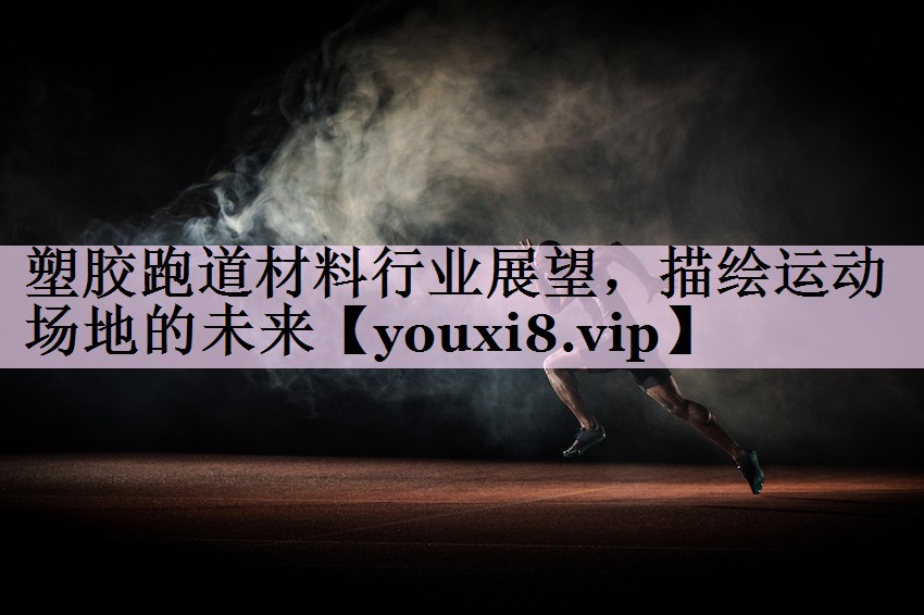 塑胶跑道材料行业展望，描绘运动场地的未来