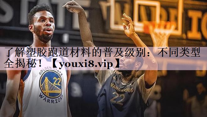 了解塑胶跑道材料的普及级别：不同类型全揭秘！
