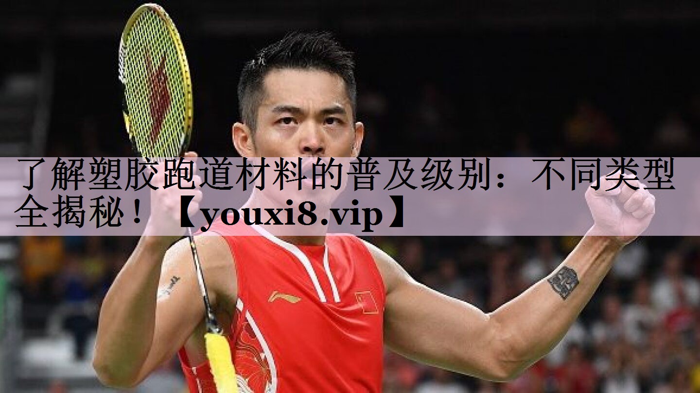 了解塑胶跑道材料的普及级别：不同类型全揭秘！