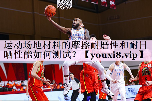运动场地材料的摩擦耐磨性和耐日晒性能如何测试？