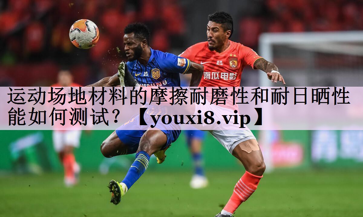 运动场地材料的摩擦耐磨性和耐日晒性能如何测试？