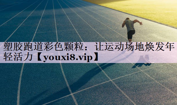 塑胶跑道彩色颗粒：让运动场地焕发年轻活力