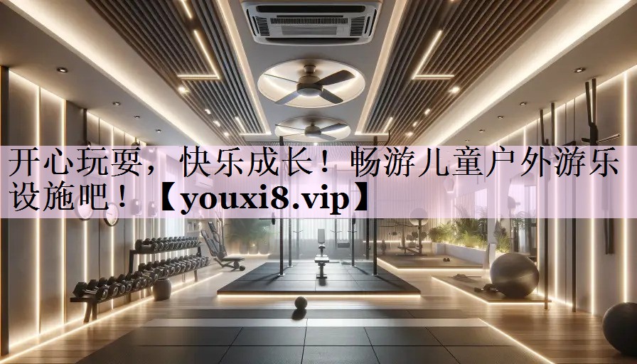 开心玩耍，快乐成长！畅游儿童户外游乐设施吧！