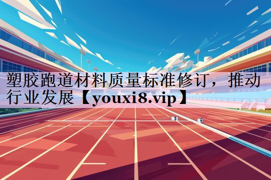 塑胶跑道材料质量标准修订，推动行业发展