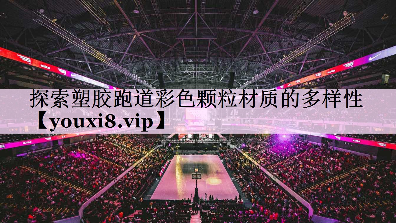探索塑胶跑道彩色颗粒材质的多样性