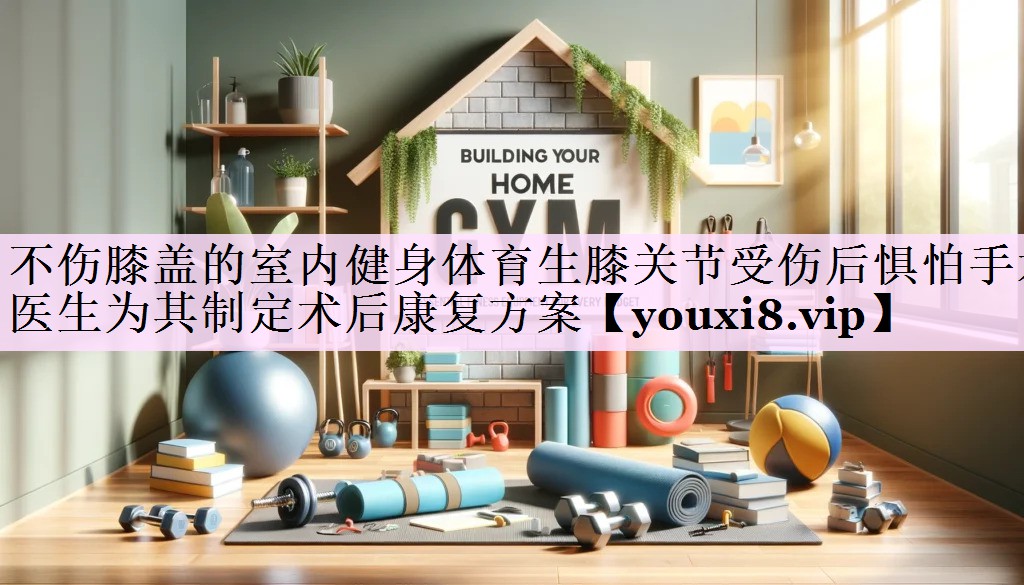 不伤膝盖的室内健身体育生膝关节受伤后惧怕手术 医生为其制定术后康复方案