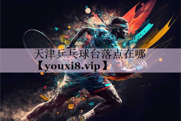 天津乒乓球台落点在哪