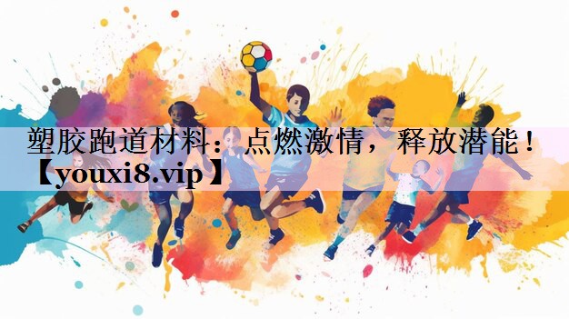 塑胶跑道材料：点燃激情，释放潜能！