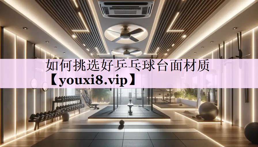 如何挑选好乒乓球台面材质