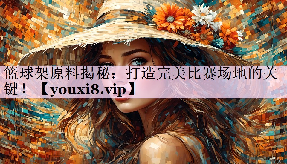 篮球架原料揭秘：打造完美比赛场地的关键！