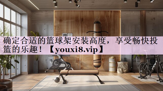 确定合适的篮球架安装高度，享受畅快投篮的乐趣！