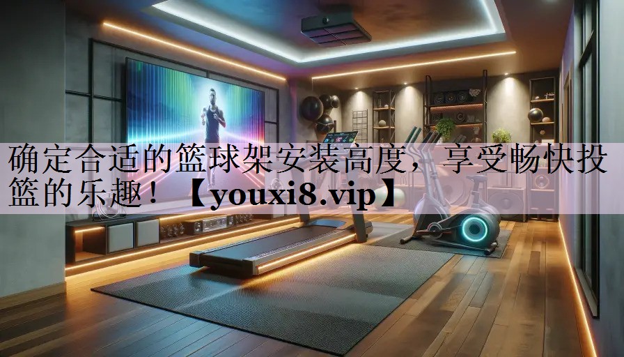 确定合适的篮球架安装高度，享受畅快投篮的乐趣！