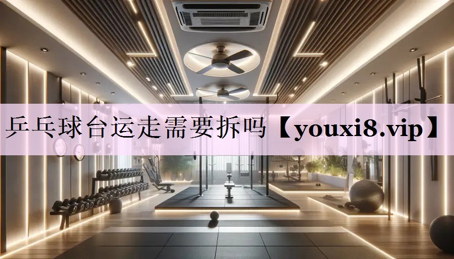 乒乓球台运走需要拆吗