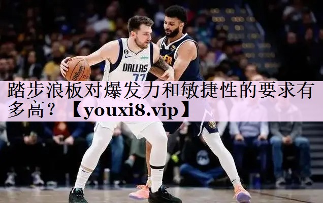 踏步浪板对爆发力和敏捷性的要求有多高？
