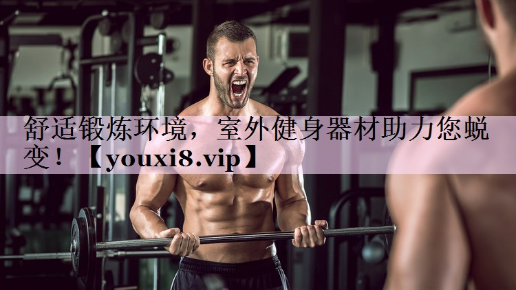 舒适锻炼环境，室外健身器材助力您蜕变！