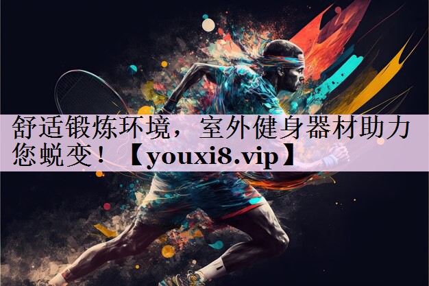 舒适锻炼环境，室外健身器材助力您蜕变！