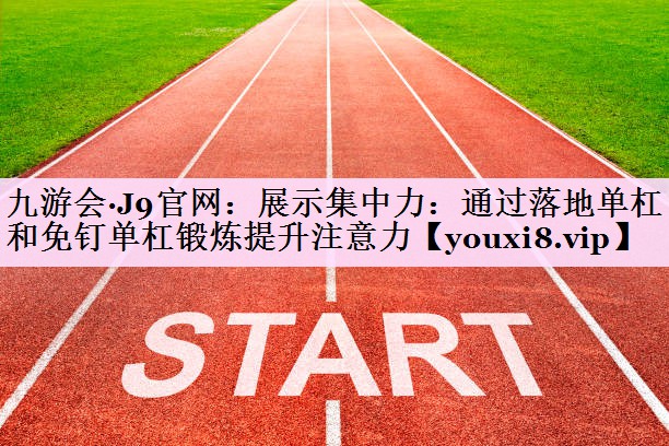 展示集中力：通过落地单杠和免钉单杠锻炼提升注意力