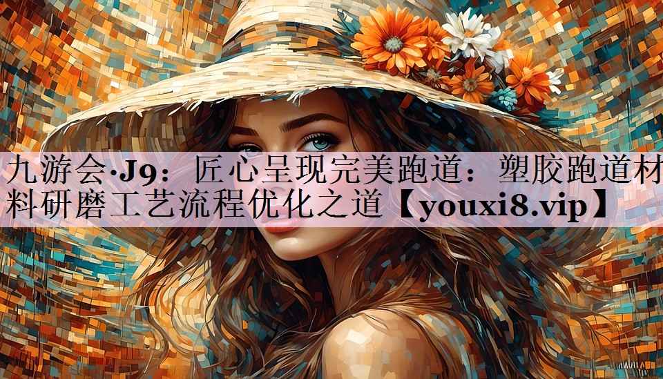 匠心呈现完美跑道：塑胶跑道材料研磨工艺流程优化之道