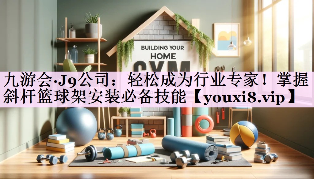 轻松成为行业专家！掌握斜杆篮球架安装必备技能