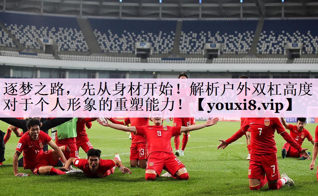 逐梦之路，先从身材开始！解析户外双杠高度对于个人形象的重塑能力！