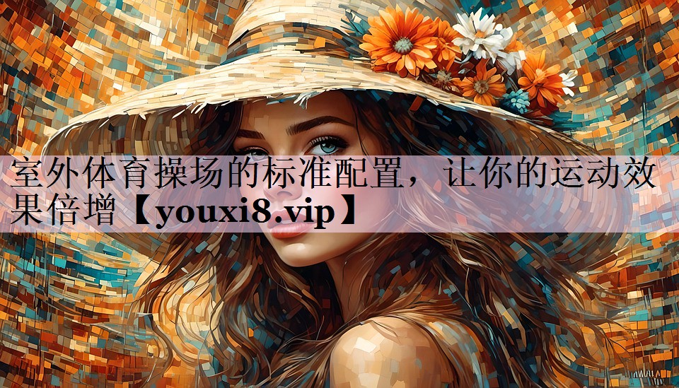 室外体育操场的标准配置，让你的运动效果倍增