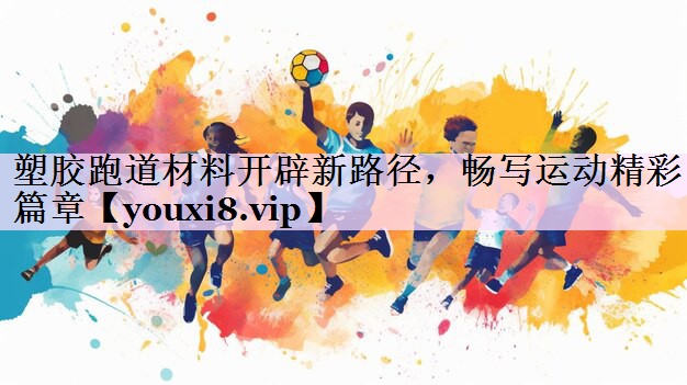 塑胶跑道材料开辟新路径，畅写运动精彩篇章