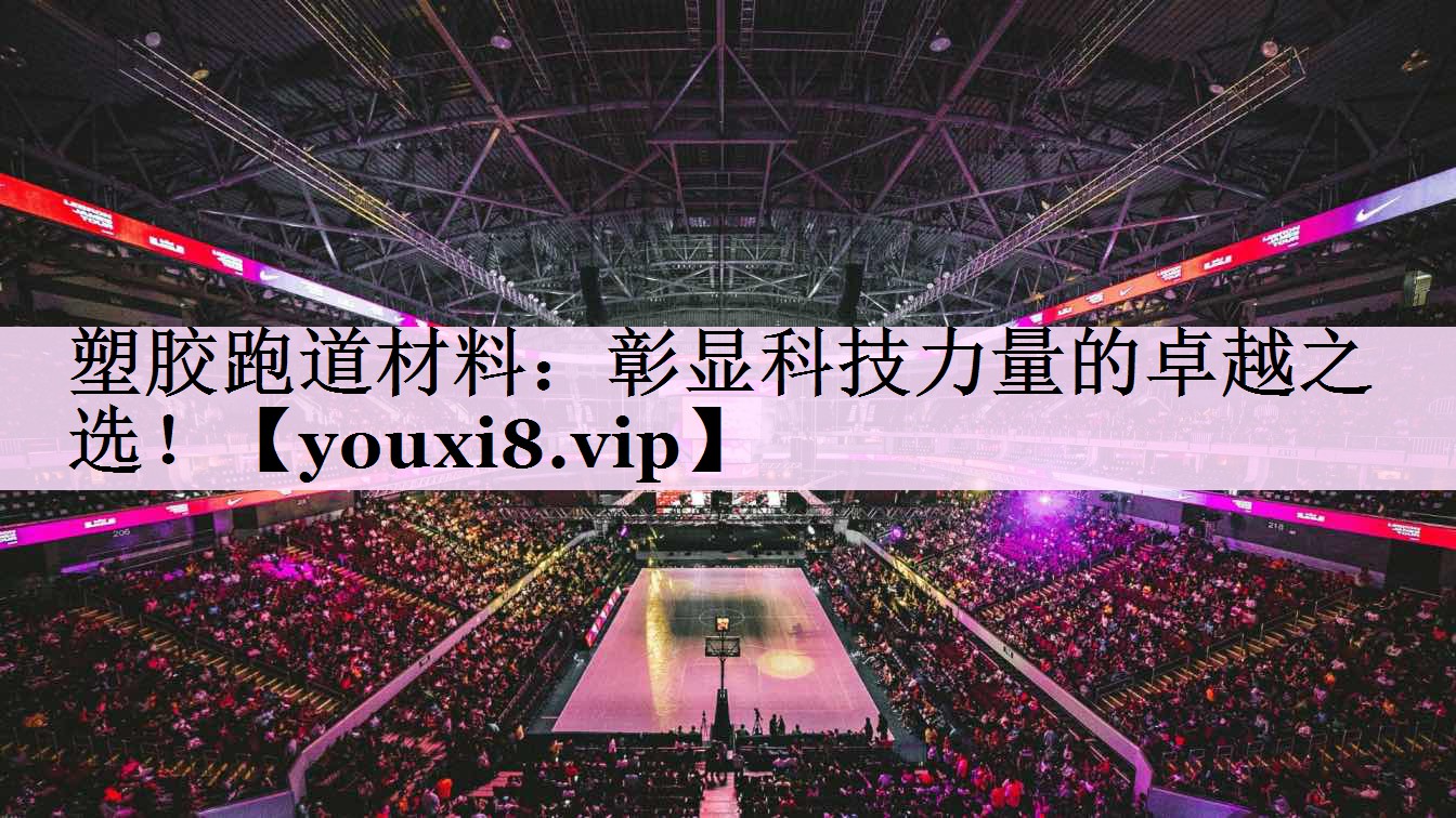 塑胶跑道材料：彰显科技力量的卓越之选！